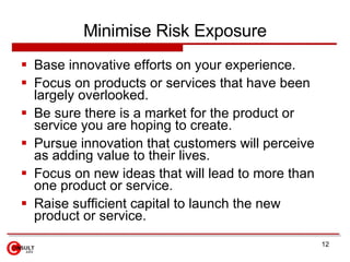 Minimise Risk Exposure <ul><li>Base innovative efforts on your experience. </li></ul><ul><li>Focus on products or services...