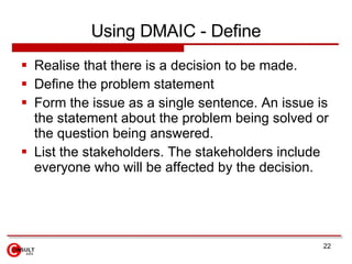 Using DMAIC - Define <ul><li>Realise that there is a decision to be made. </li></ul><ul><li>Define the problem statement  ...