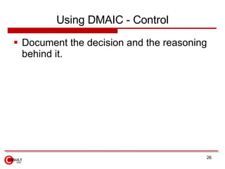 Using DMAIC - Control <ul><li>Document the decision and the reasoning behind it. </li></ul>