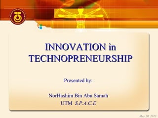 INNOVATION inINNOVATION in
TECHNOPRENEURSHIPTECHNOPRENEURSHIP
Presented by:
NorHashim Bin Abu Samah
UTM S.P.A.C.E
May 20, 2013
 