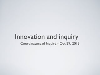 Innovation and inquiry
Coordinators of Inquiry - Oct 29, 2013

 