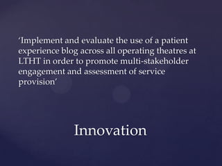 ‘Implement and evaluate the use of a patient
experience blog across all operating theatres at
LTHT in order to promote multi-stakeholder
engagement and assessment of service
provision’
Innovation
 