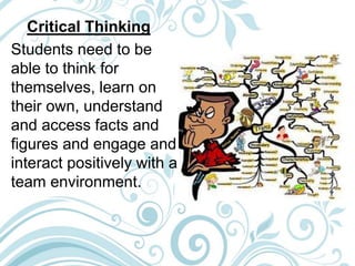 Critical Thinking
Students need to be
able to think for
themselves, learn on
their own, understand
and access facts and
figures and engage and
interact positively with a
team environment.
 