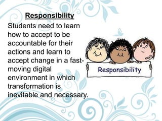 Responsibility
Students need to learn
how to accept to be
accountable for their
actions and learn to
accept change in a fast-
moving digital
environment in which
transformation is
inevitable and necessary.
 