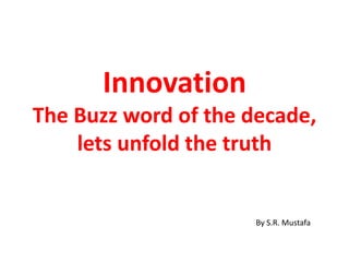 Innovation
The Buzz word of the decade,
lets unfold the truth
By S.R. Mustafa
 