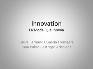 Innovation 
La Moda Que Innova 
Laura Fernanda García Fonnegra 
Juan Pablo Restrepo Arboleda 
 