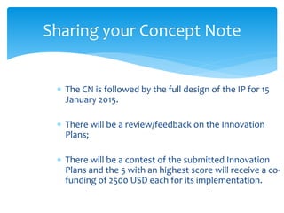 Sharing your Concept Note 
 The CN is followed by the full design of the IP for 15 
January 2015. 
 There will be a revi...