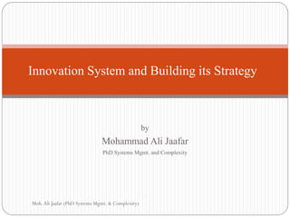 by
Mohammad Ali Jaafar
PhD Systems Mgmt. and Complexity
Innovation System and Building its Strategy
Moh.Ali Jaafar (PhD Systems Mgmt. & Complexity)
 
