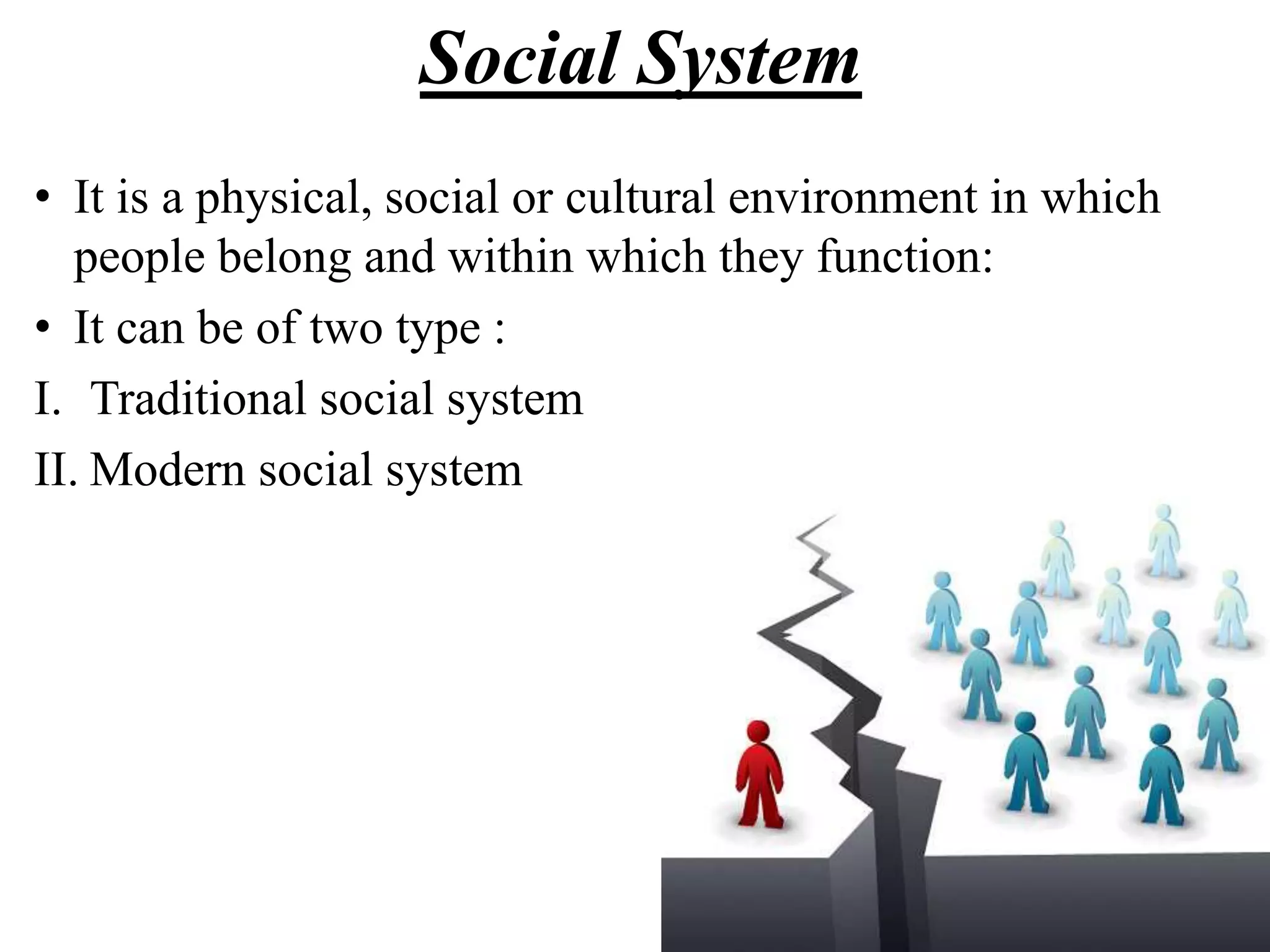 Social System
• It is a physical, social or cultural environment in which
people belong and within which they function:
• It can be of two type :
I. Traditional social system
II. Modern social system
 