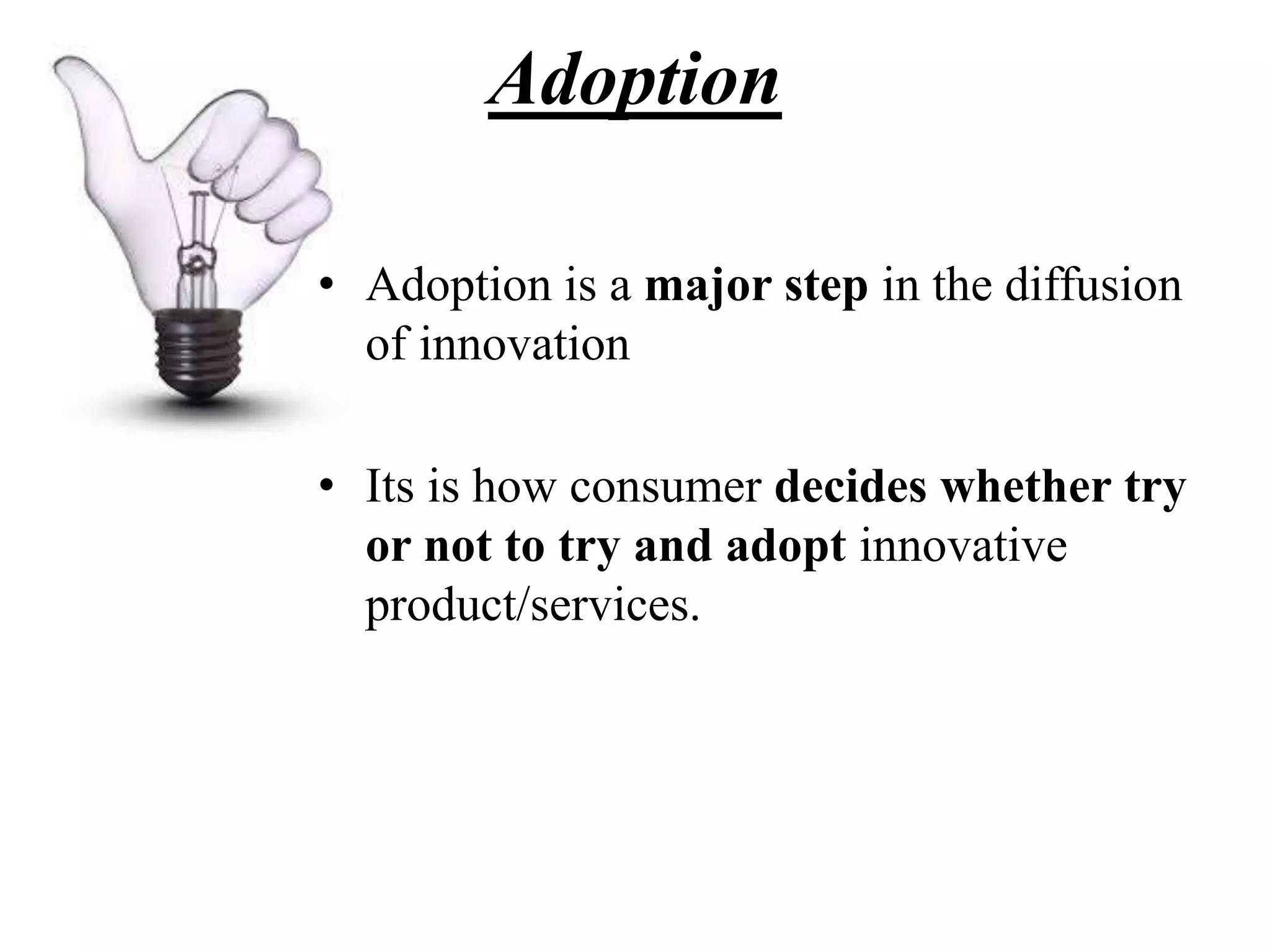 Adoption
• Adoption is a major step in the diffusion
of innovation
• Its is how consumer decides whether try
or not to try and adopt innovative
product/services.
 