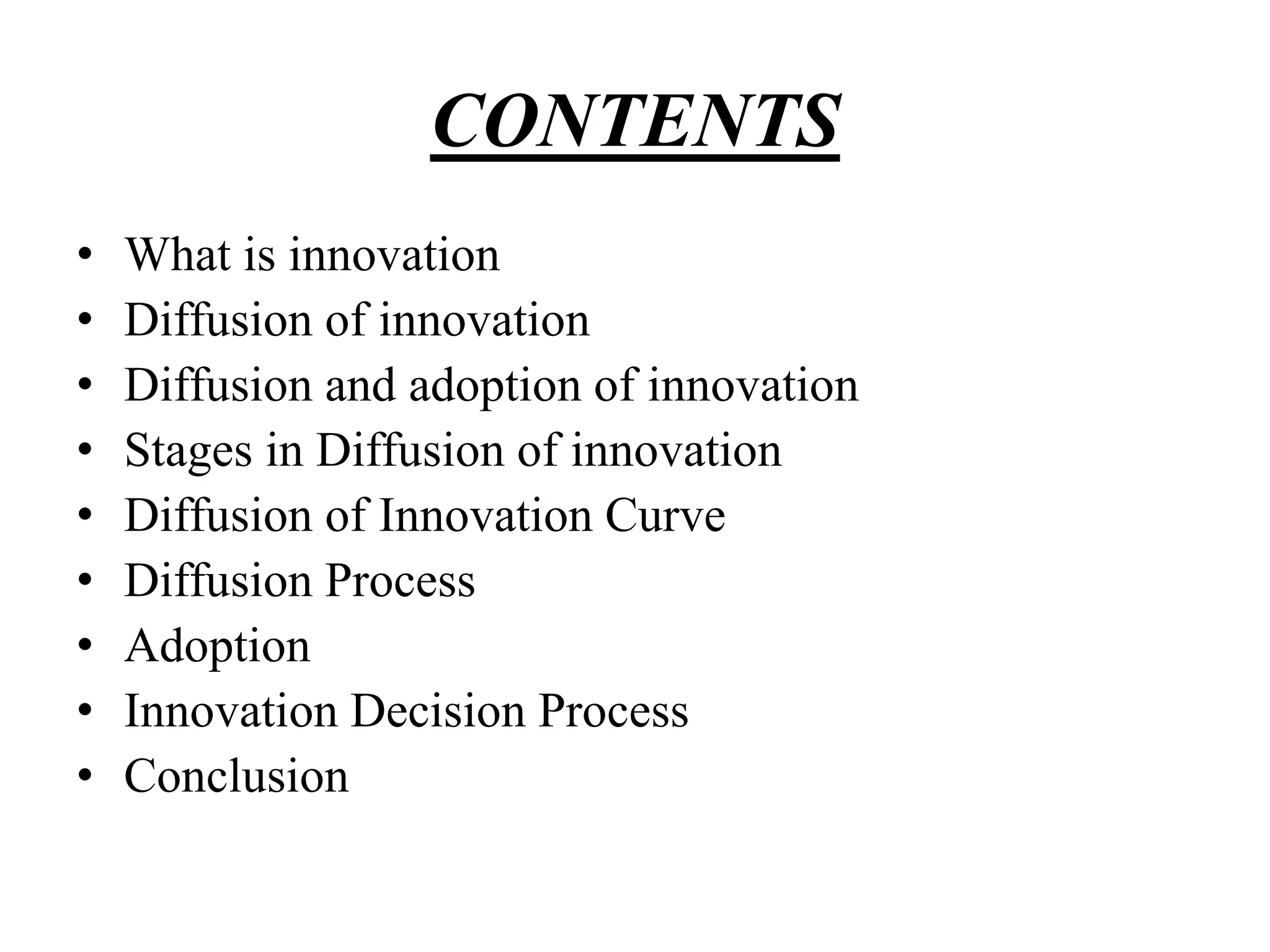 CONTENTS
• What is innovation
• Diffusion of innovation
• Diffusion and adoption of innovation
• Stages in Diffusion of innovation
• Diffusion of Innovation Curve
• Diffusion Process
• Adoption
• Innovation Decision Process
• Conclusion
 