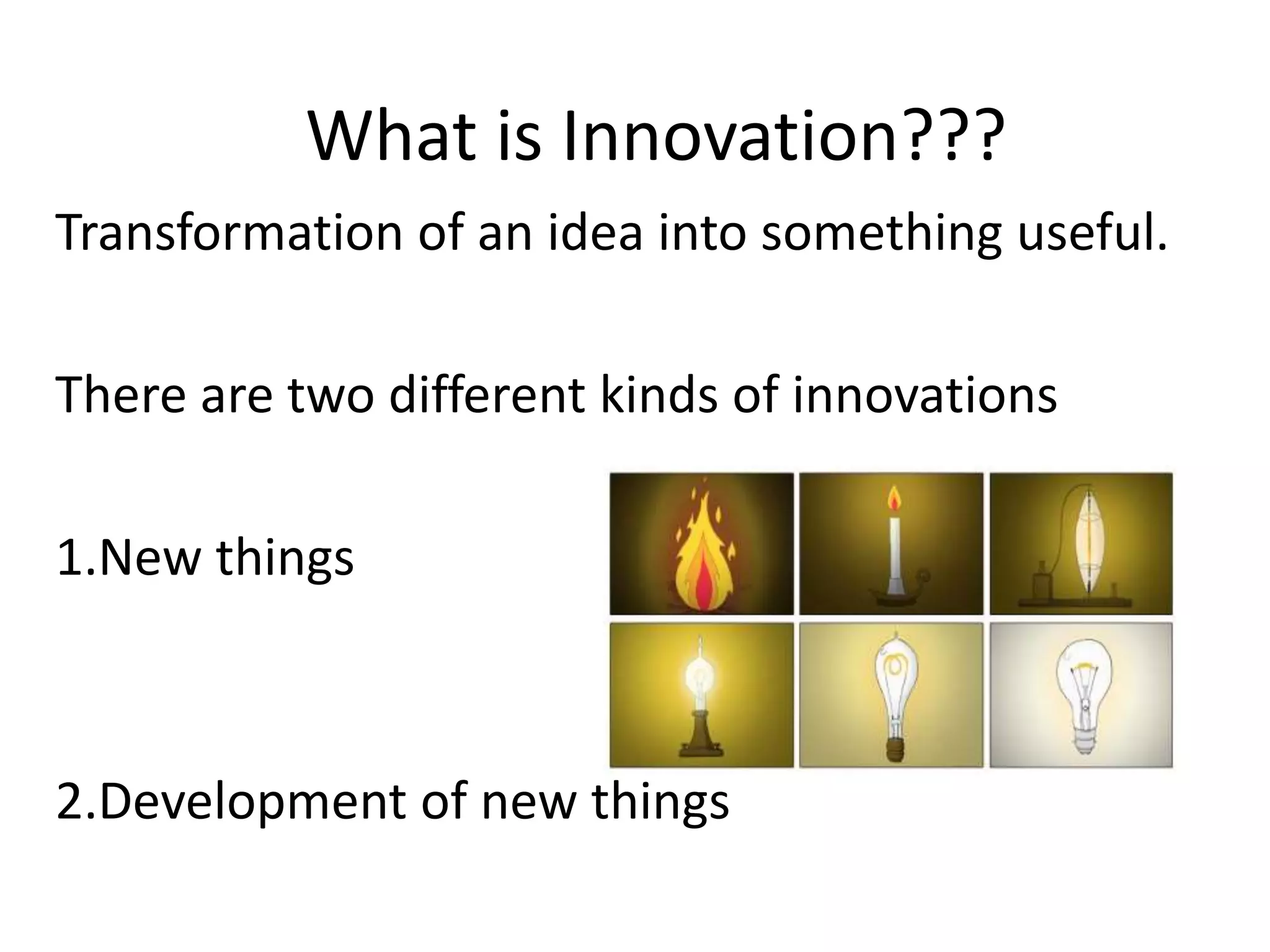 What is Innovation???
Transformation of an idea into something useful.
There are two different kinds of innovations
1.New things
2.Development of new things
 