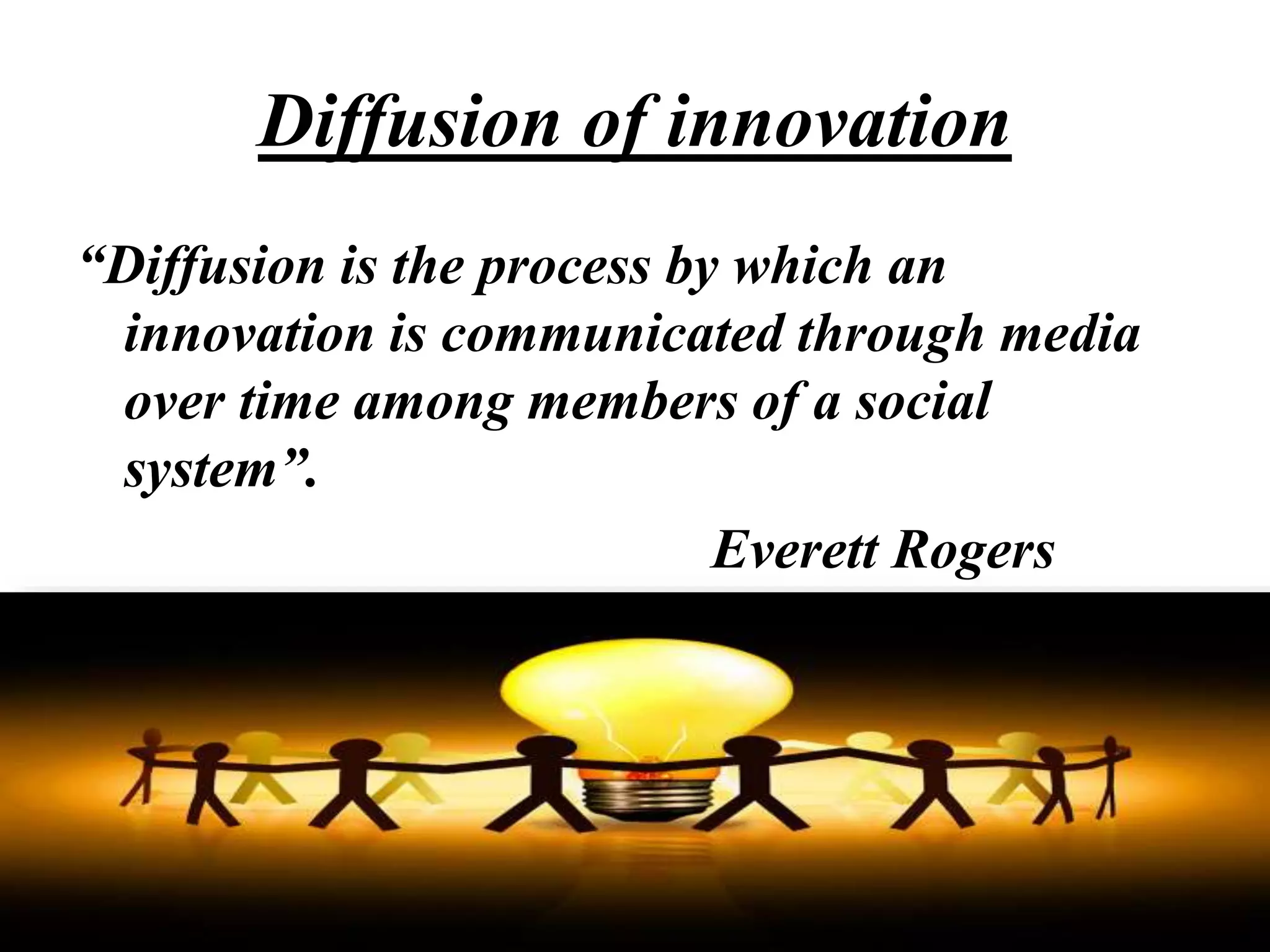 Diffusion of innovation
“Diffusion is the process by which an
innovation is communicated through media
over time among members of a social
system”.
Everett Rogers
 