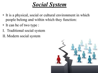 Social System
• It is a physical, social or cultural environment in which
people belong and within which they function:
• It can be of two type :
I. Traditional social system
II. Modern social system
 