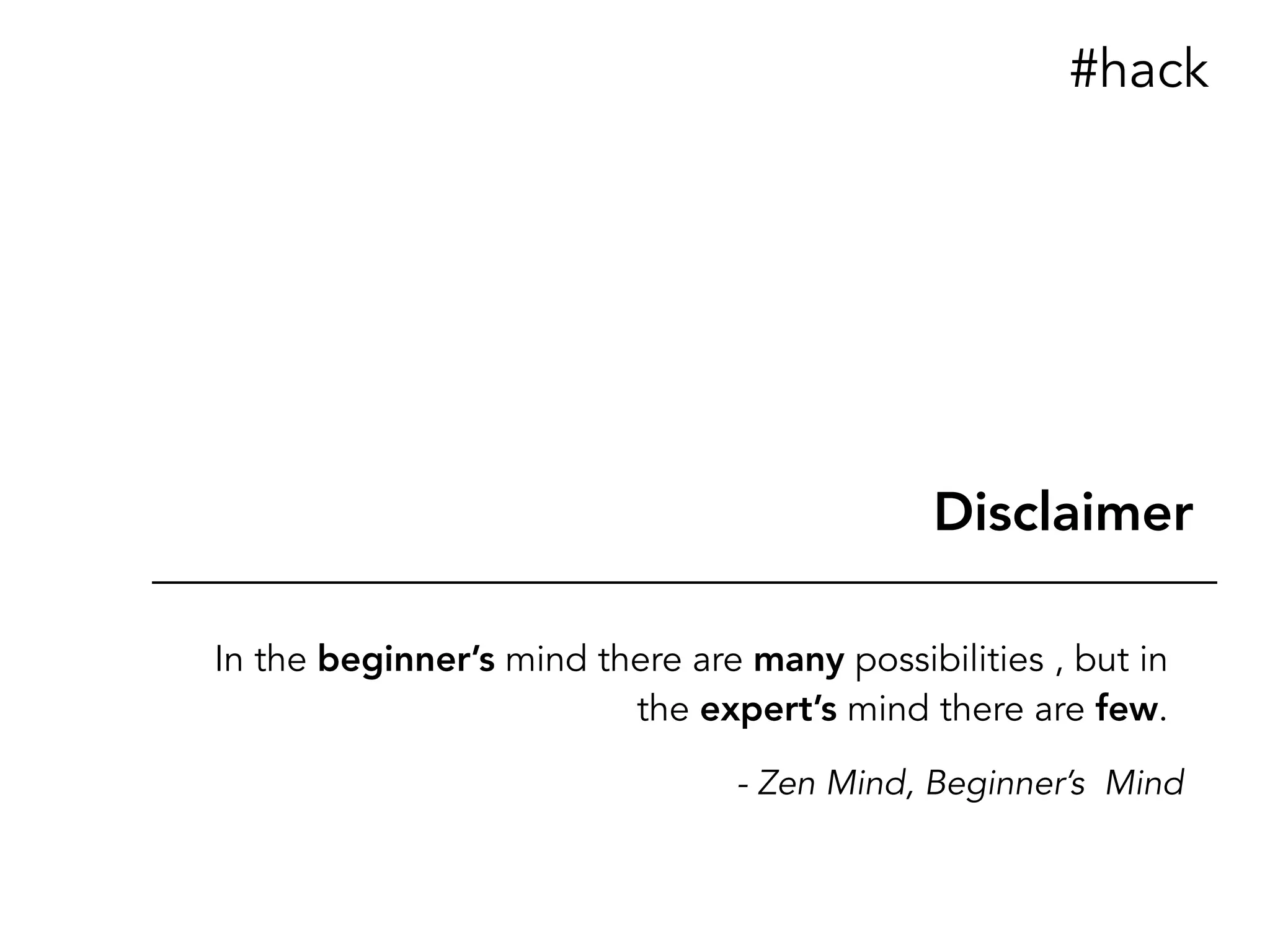 In the beginner’s mind there are many possibilities , but in
the expert’s mind there are few.
Disclaimer
#hack
- Zen Mind, Beginner’s Mind
 