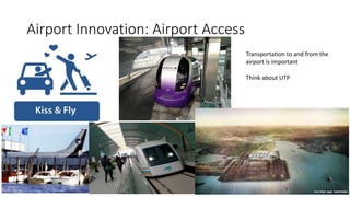 Airport Innovation: Airport Access
Transportation to and from the
airport is important
Think about UTP
 