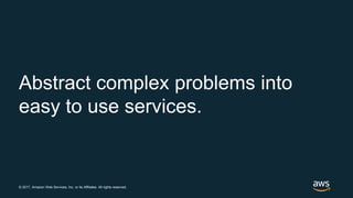 © 2017, Amazon Web Services, Inc. or its Affiliates. All rights reserved.
Abstract complex problems into
easy to use services.
 