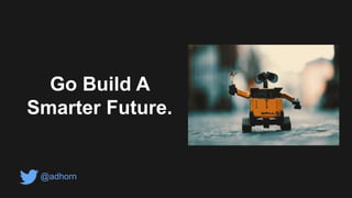Go Build A
Smarter Future.
@adhorn
 