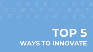TOP 5
WAYS TO INNOVATE
 