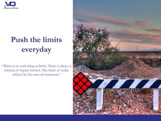 Push the limits
everyday
“There is no such thing as limits. There is always a
solution to bypass barriers. The limits of today
will not be the ones of tomorrow.’’
 