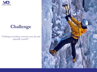 Challenge
“Challenge everything, everyone every day and
especially yourself.’’
 