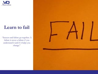Learn to fail
“Success and failure go together. A
failure is never a failure if you
understand it and if it helps you
change.’’
 
