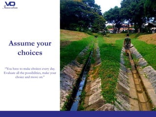 Assume your
choices
“You have to make choices every day.
Evaluate all the possibilities, make your
choice and move on.’’
 