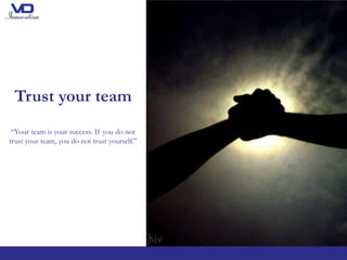 Trust your team
“Your team is your success. If you do not
trust your team, you do not trust yourself.’’
 