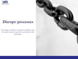 Disrupt: processes
Try, change, accelerate, reorganize, challenge. Set a
new goal everyday to get closer and closer to the
final target.
 
