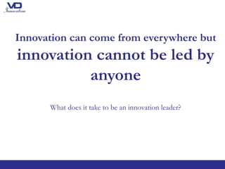 Innovation can come from everywhere but
innovation cannot be led by
anyone
What does it take to be an innovation leader?
 