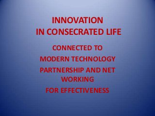 INNOVATION
IN CONSECRATED LIFE
   CONNECTED TO
MODERN TECHNOLOGY
PARTNERSHIP AND NET
     WORKING
 FOR EFFECTIVENESS
 
