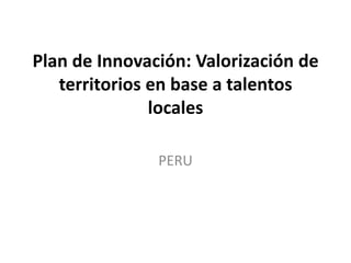 Plan de Innovación: Valorización de
territorios en base a talentos
locales
PERU

 