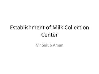 Establishment of Milk Collection
Center
Mr Sulub Aman
 