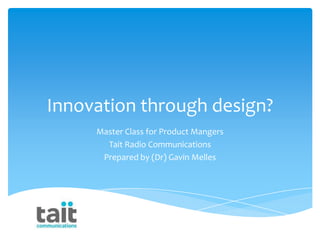 Innovation through design?
Master Class for Product Mangers
Tait Radio Communications
Prepared by (Dr) Gavin Melles
 
