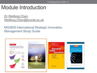 Dr Weifeng Chen © 2020 - 21
Module Introduction
Dr Weifeng Chen
Weifeng.Chen@brunel.ac.uk
MG3603 International Strategic Innovation
Management Study Guide
 