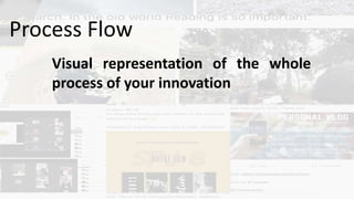 Visual representation of the whole
process of your innovation
Process Flow
 