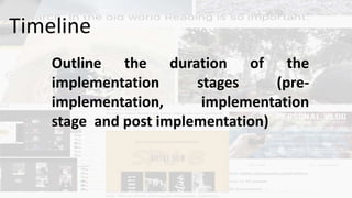 Outline the duration of the
implementation stages (pre-
implementation, implementation
stage and post implementation)
Timeline
 