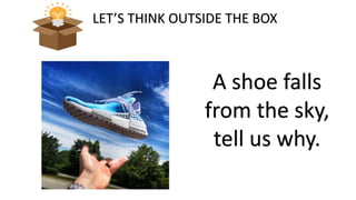 LET’S THINK OUTSIDE THE BOX
A shoe falls
from the sky,
tell us why.
 