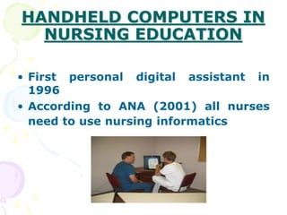 HANDHELD COMPUTERS IN
NURSING EDUCATION
• First personal digital assistant in
1996
• According to ANA (2001) all nurses
need to use nursing informatics
 