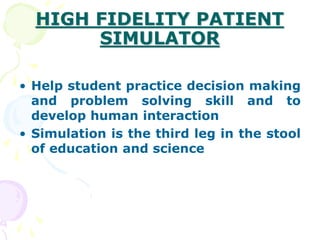 HIGH FIDELITY PATIENT
SIMULATOR
• Help student practice decision making
and problem solving skill and to
develop human interaction
• Simulation is the third leg in the stool
of education and science
 