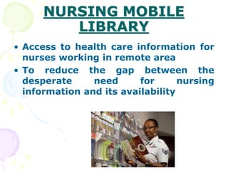NURSING MOBILE
LIBRARY
• Access to health care information for
nurses working in remote area
• To reduce the gap between the
desperate need for nursing
information and its availability
 