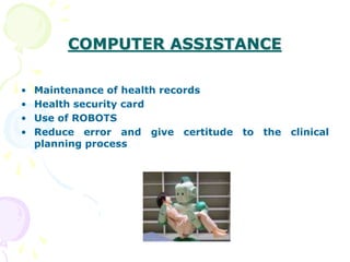 COMPUTER ASSISTANCE
• Maintenance of health records
• Health security card
• Use of ROBOTS
• Reduce error and give certitude to the clinical
planning process
 