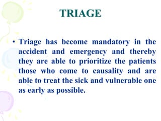 TRIAGE
• Triage has become mandatory in the
accident and emergency and thereby
they are able to prioritize the patients
those who come to causality and are
able to treat the sick and vulnerable one
as early as possible.
 