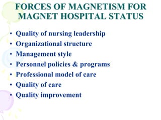 FORCES OF MAGNETISM FOR
MAGNET HOSPITAL STATUS
• Quality of nursing leadership
• Organizational structure
• Management style
• Personnel policies & programs
• Professional model of care
• Quality of care
• Quality improvement
 