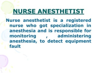 NURSE ANESTHETIST
Nurse anesthetist is a registered
nurse who got specialization in
anesthesia and is responsible for
monitoring , administering
anesthesia, to detect equipment
fault
 
