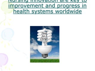 Nursing innovation are key to
improvement and progress in
health systems worldwide
 