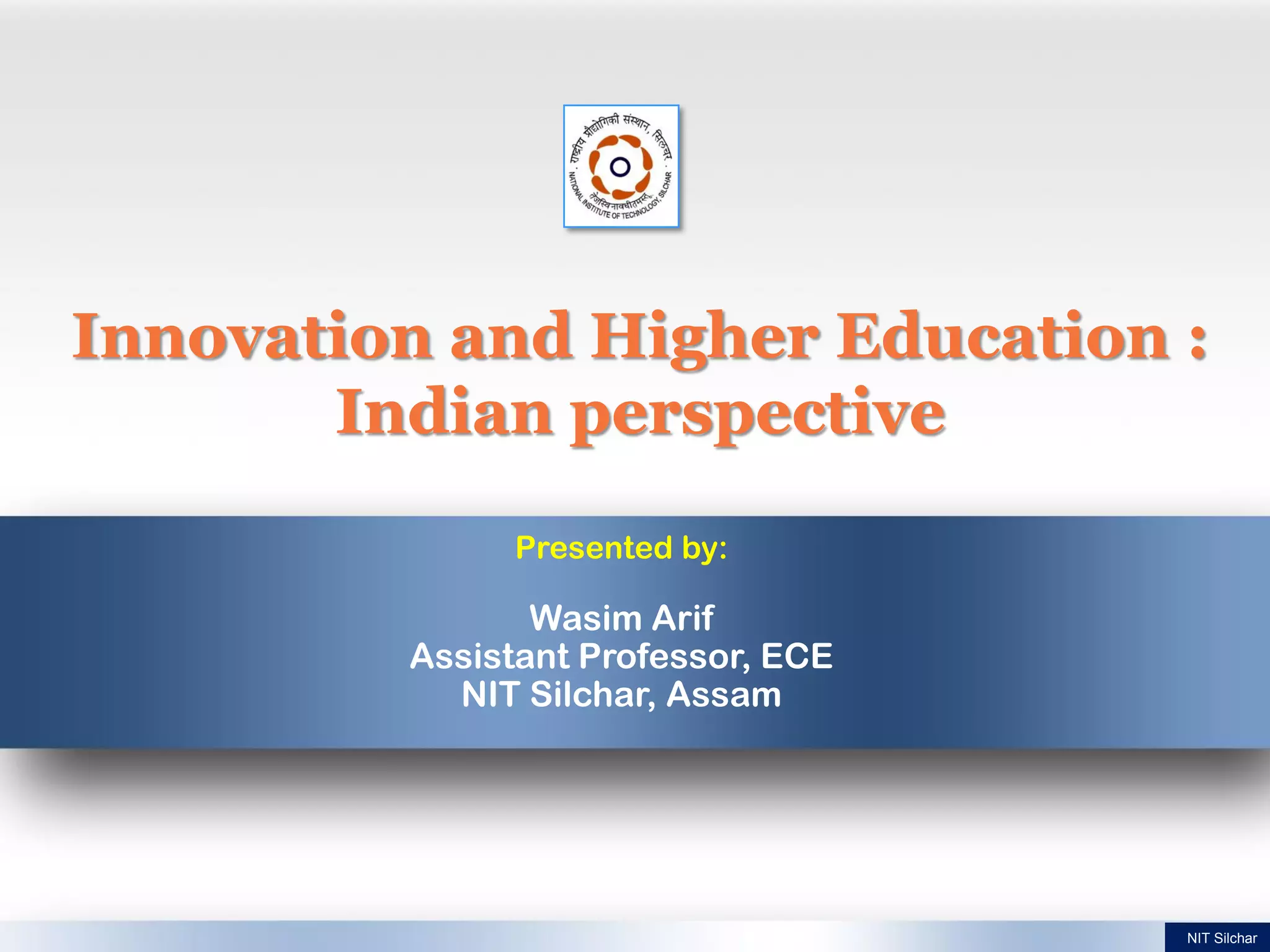 Innovation and Higher Education :
Indian perspective
Presented by:
Wasim Arif
Assistant Professor, ECE
NIT Silchar, Assam
NIT Silchar
 