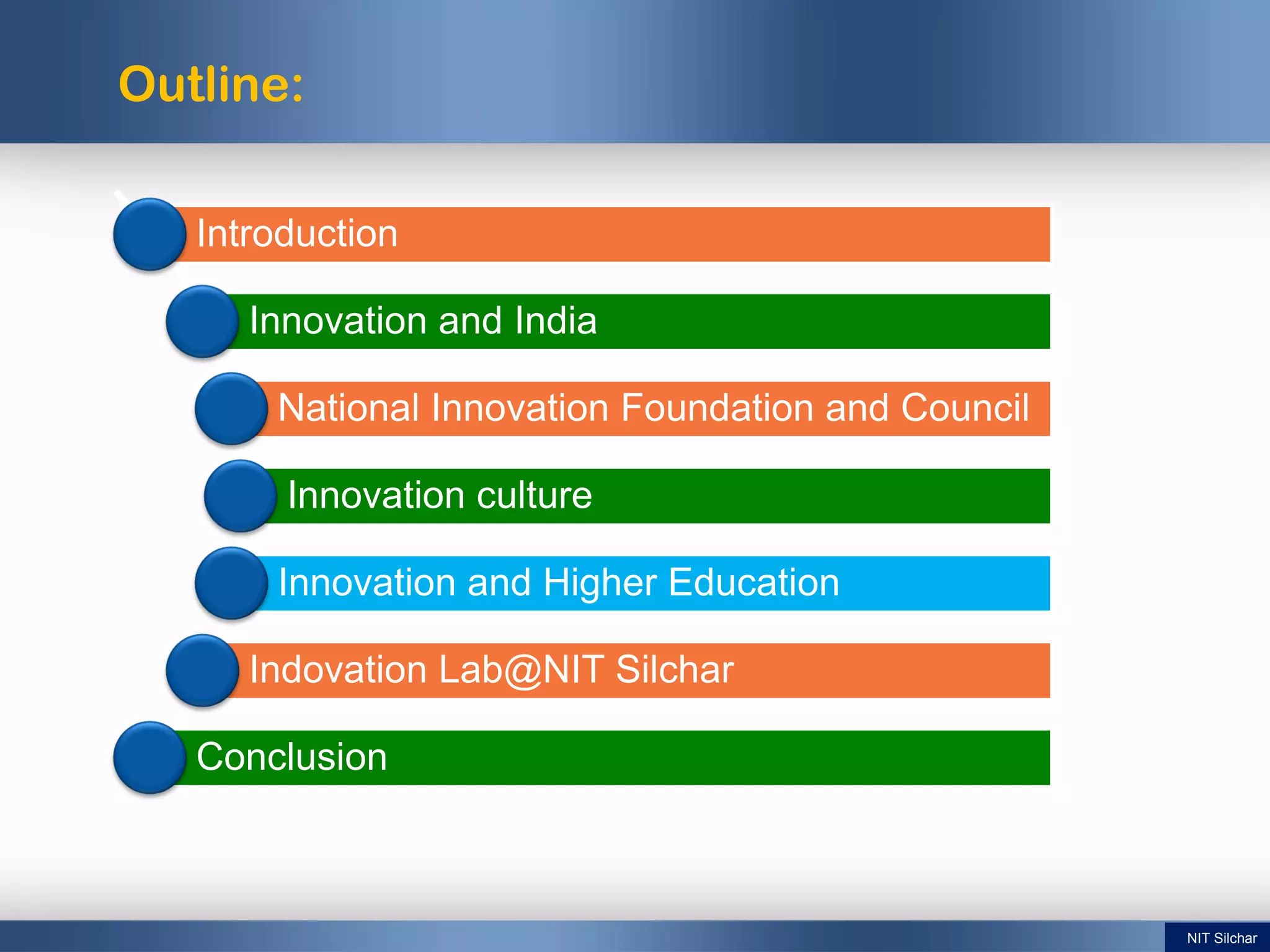 Outline:
Introduction
Innovation and India
National Innovation Foundation and Council
Innovation culture
Innovation and Higher Education
Indovation Lab@NIT Silchar
Conclusion
NIT Silchar
 