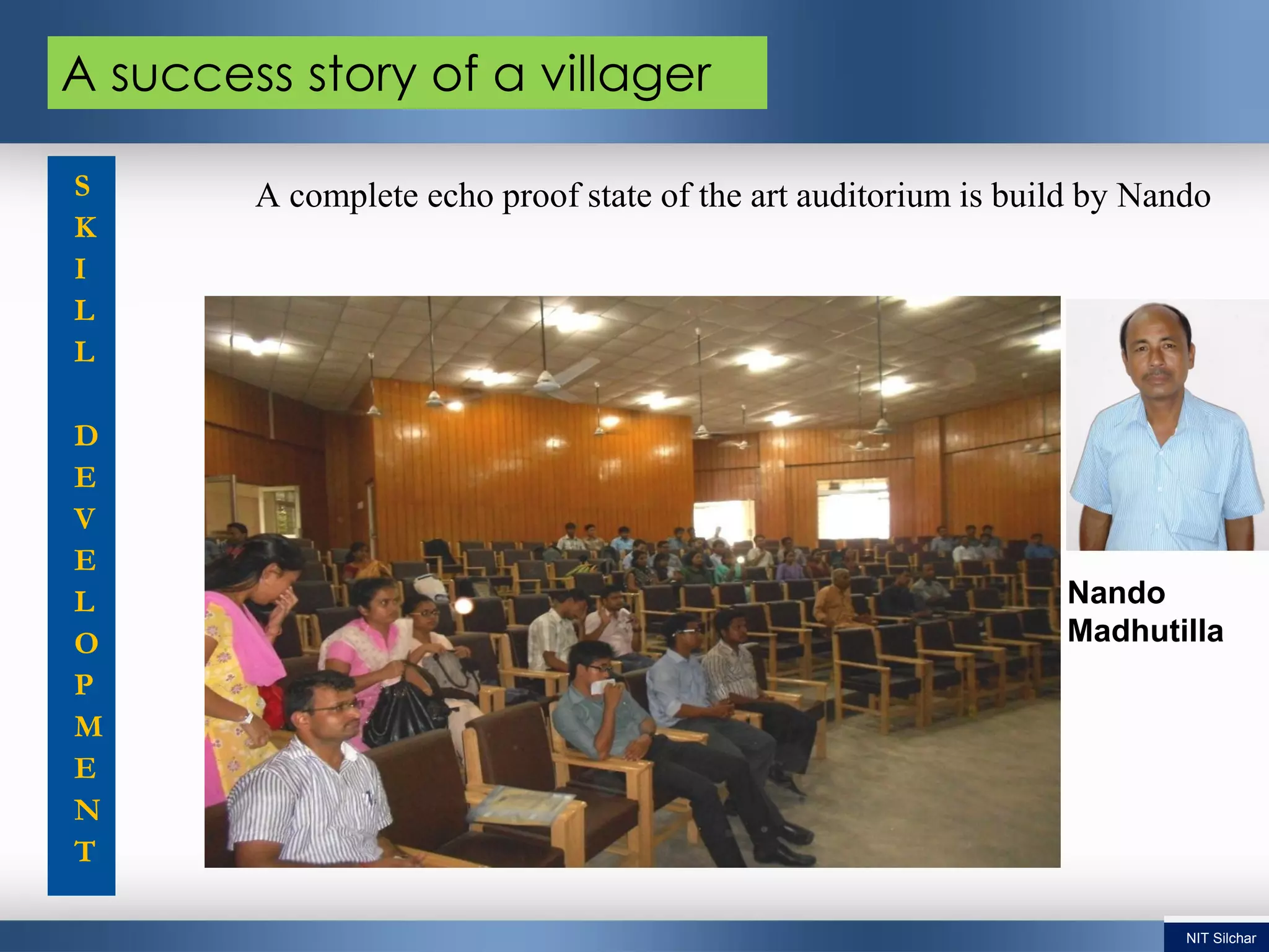 A success story of a villager
Nando
Madhutilla
A complete echo proof state of the art auditorium is build by NandoS
K
I
L
L
D
E
V
E
L
O
P
M
E
N
T
NIT Silchar
 