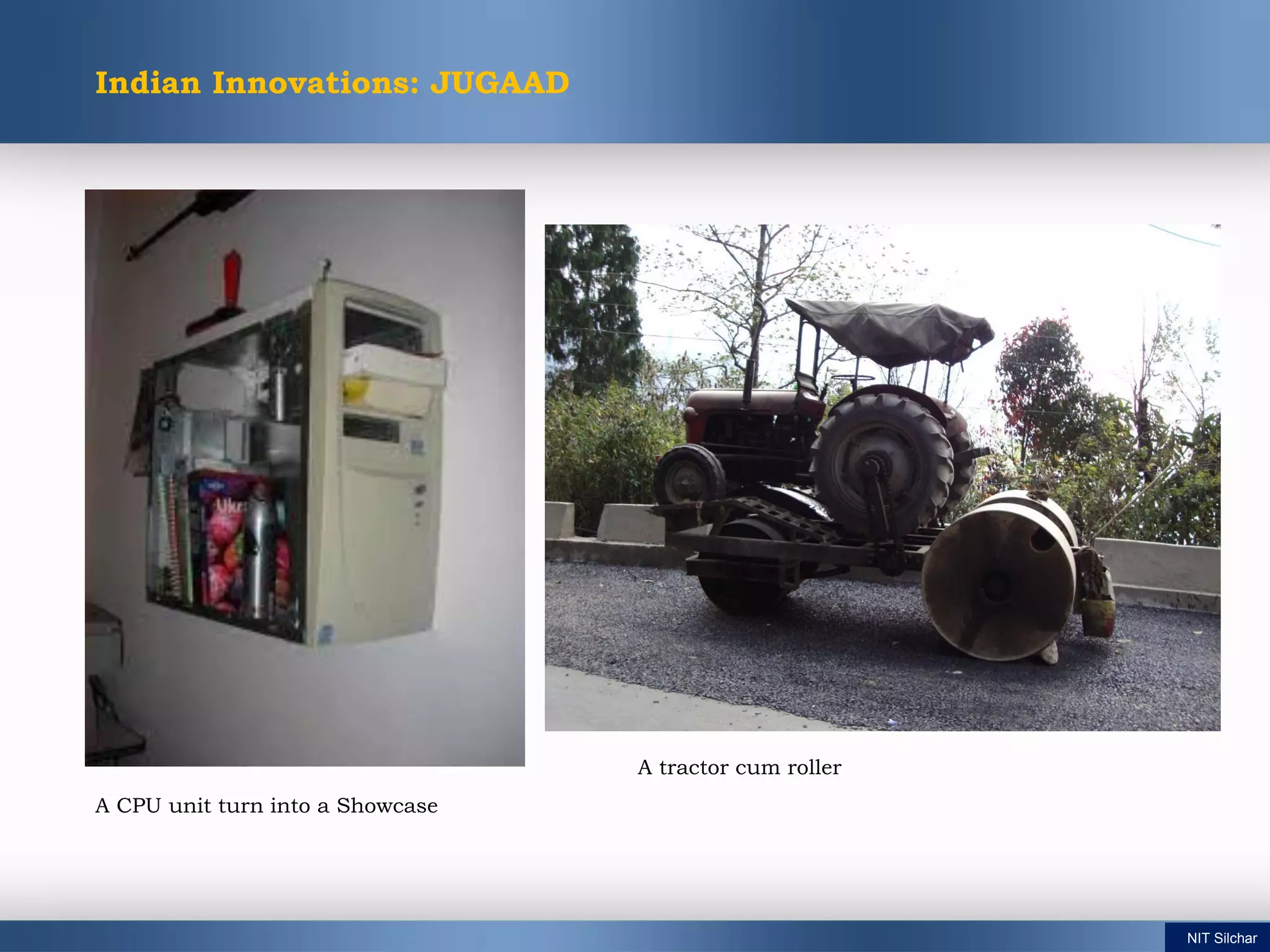 Indian Innovations: JUGAAD
A CPU unit turn into a Showcase
A tractor cum roller
NIT Silchar
 